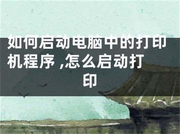 如何启动电脑中的打印机程序 ,怎么启动打印