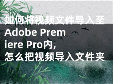 如何将视频文件导入至Adobe Premiere Pro内,怎么把视频导入文件夹
