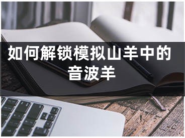 如何解锁模拟山羊中的音波羊