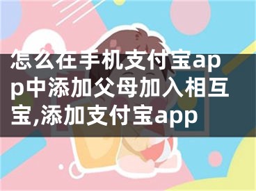 怎么在手机支付宝app中添加父母加入相互宝,添加支付宝app