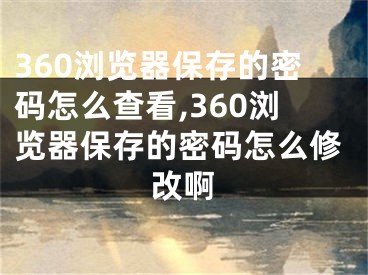 360浏览器保存的密码怎么查看,360浏览器保存的密码怎么修改啊
