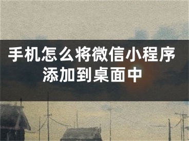 手机怎么将微信小程序添加到桌面中