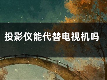 投影仪能代替电视机吗