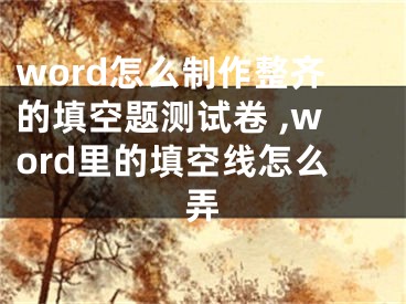 word怎么制作整齐的填空题测试卷 ,word里的填空线怎么弄