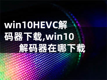 win10HEVC解码器下载,win10解码器在哪下载
