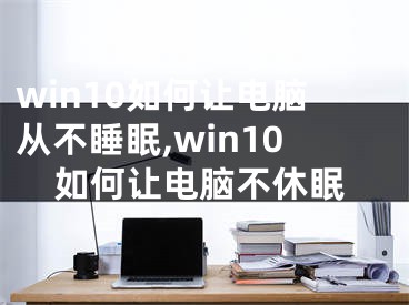 win10如何让电脑从不睡眠,win10如何让电脑不休眠