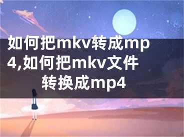 如何把mkv转成mp4,如何把mkv文件转换成mp4