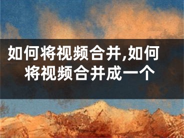 如何将视频合并,如何将视频合并成一个