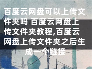 百度云网盘可以上传文件夹吗 百度云网盘上传文件夹教程,百度云网盘上传文件夹之后生成一个链接
