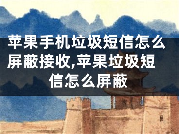 苹果手机垃圾短信怎么屏蔽接收,苹果垃圾短信怎么屏蔽
