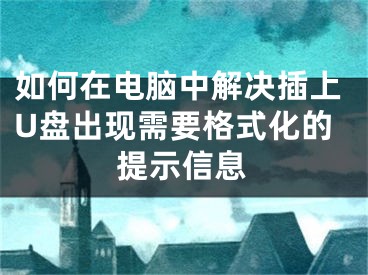 如何在电脑中解决插上U盘出现需要格式化的提示信息