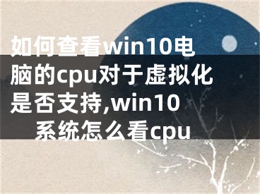 如何查看win10电脑的cpu对于虚拟化是否支持,win10系统怎么看cpu