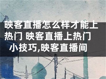 映客直播怎么样才能上热门 映客直播上热门小技巧,映客直播间