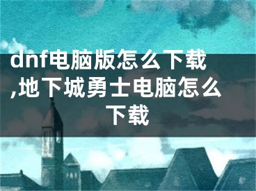 dnf电脑版怎么下载,地下城勇士电脑怎么下载