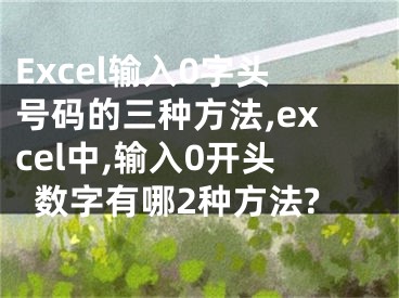 Excel输入0字头号码的三种方法,excel中,输入0开头数字有哪2种方法?