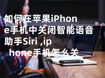 如何在苹果iPhone手机中关闭智能语音助手Siri ,iphone手机怎么关