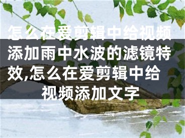 怎么在爱剪辑中给视频添加雨中水波的滤镜特效,怎么在爱剪辑中给视频添加文字