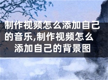 制作视频怎么添加自己的音乐,制作视频怎么添加自己的背景图
