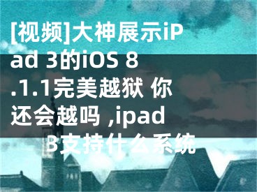 [视频]大神展示iPad 3的iOS 8.1.1完美越狱 你还会越吗 ,ipad3支持什么系统
