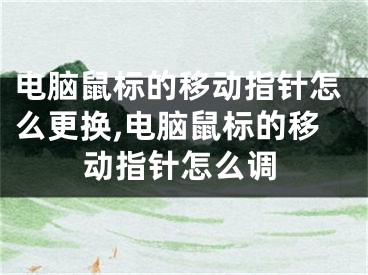 电脑鼠标的移动指针怎么更换,电脑鼠标的移动指针怎么调