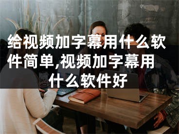 给视频加字幕用什么软件简单,视频加字幕用什么软件好
