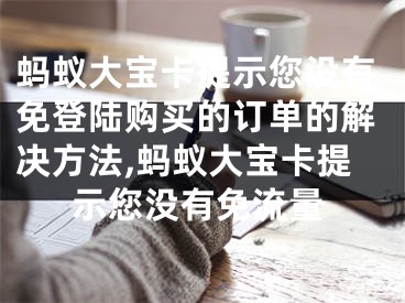 蚂蚁大宝卡提示您没有免登陆购买的订单的解决方法,蚂蚁大宝卡提示您没有免流量