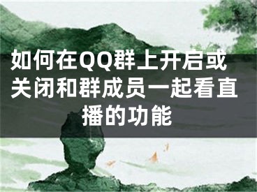 如何在QQ群上开启或关闭和群成员一起看直播的功能