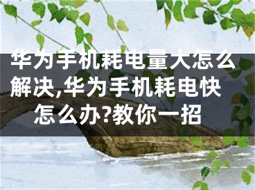 华为手机耗电量大怎么解决,华为手机耗电快怎么办?教你一招