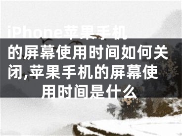 iPhone苹果手机的屏幕使用时间如何关闭,苹果手机的屏幕使用时间是什么