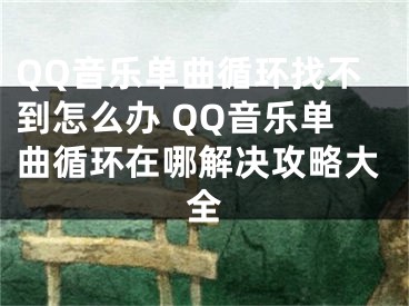 QQ音乐单曲循环找不到怎么办 QQ音乐单曲循环在哪解决攻略大全