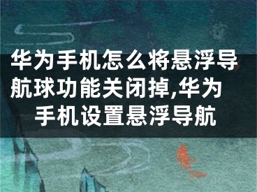 华为手机怎么将悬浮导航球功能关闭掉,华为手机设置悬浮导航