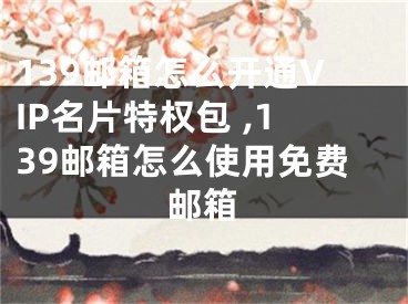 139邮箱怎么开通VIP名片特权包 ,139邮箱怎么使用免费邮箱