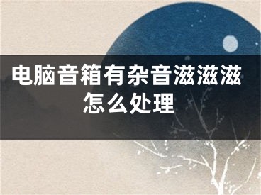 电脑音箱有杂音滋滋滋怎么处理