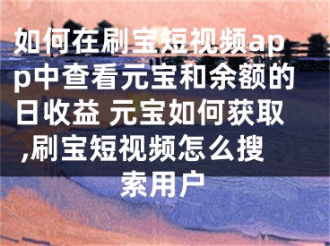 如何在刷宝短视频app中查看元宝和余额的日收益 元宝如何获取 ,刷宝短视频怎么搜索用户