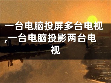 一台电脑投屏多台电视,一台电脑投影两台电视