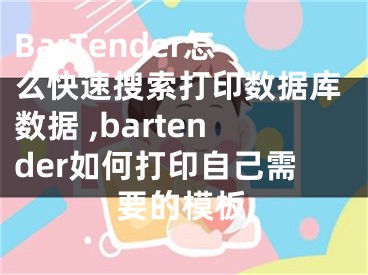 BarTender怎么快速搜索打印数据库数据 ,bartender如何打印自己需要的模板