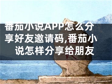 番茄小说APP怎么分享好友邀请码,番茄小说怎样分享给朋友