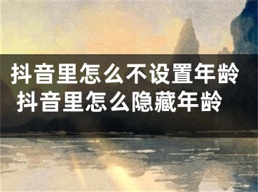 抖音里怎么不设置年龄 抖音里怎么隐藏年龄