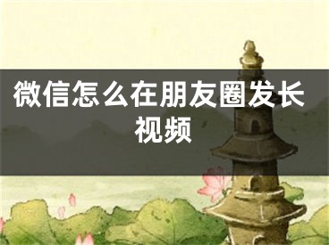 微信怎么在朋友圈发长视频