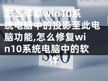 怎么修复win10系统电脑中的投影至此电脑功能,怎么修复win10系统电脑中的软件