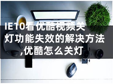 IE10看优酷视频关灯功能失效的解决方法,优酷怎么关灯