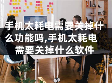 手机太耗电需要关掉什么功能吗,手机太耗电需要关掉什么软件