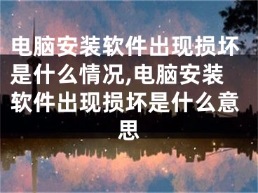 电脑安装软件出现损坏是什么情况,电脑安装软件出现损坏是什么意思