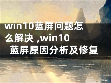 win10蓝屏问题怎么解决 ,win10蓝屏原因分析及修复