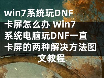 win7系统玩DNF卡屏怎么办 Win7系统电脑玩DNF一直卡屏的两种解决方法图文教程