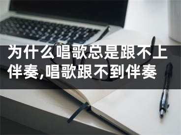 为什么唱歌总是跟不上伴奏,唱歌跟不到伴奏