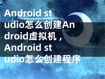 Android studio怎么创建Android虚拟机 ,Android studio怎么创建程序