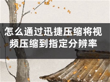 怎么通过迅捷压缩将视频压缩到指定分辨率