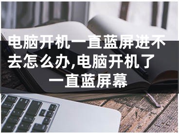 电脑开机一直蓝屏进不去怎么办,电脑开机了一直蓝屏幕