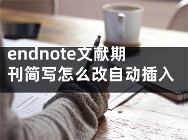 endnote文献期刊简写怎么改自动插入